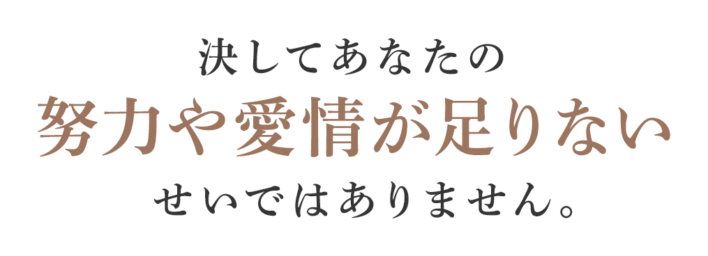 決してあなたの努力や愛情が足りないせいではありません。